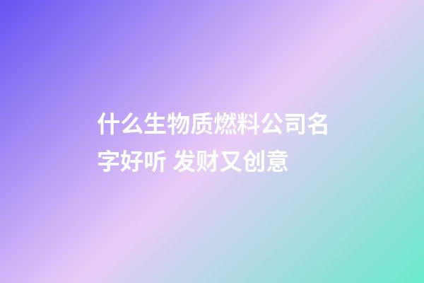 什么生物质燃料公司名字好听 发财又创意-第1张-公司起名-玄机派